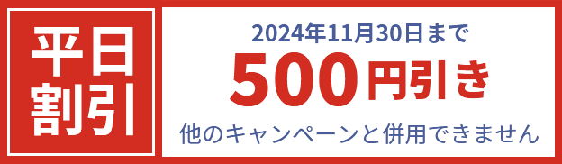 平日割引 2024年11月30日まで500円引き 他のキャンペーンと併用できません